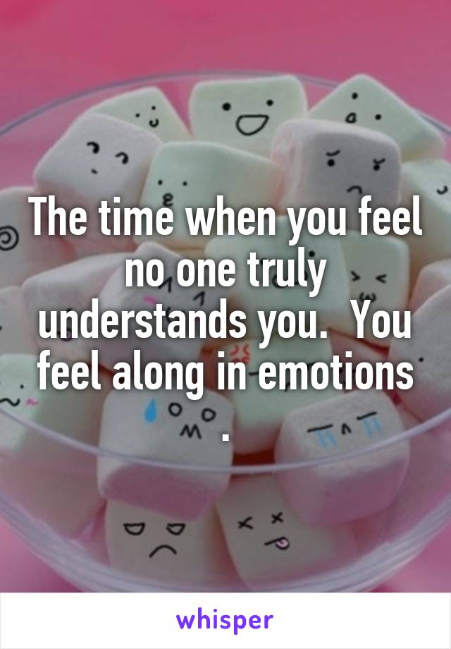 The time when you feel no one truly understands you.  You feel along in emotions .