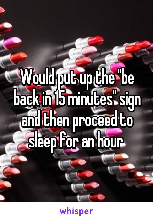 Would put up the "be back in 15 minutes" sign and then proceed to sleep for an hour 