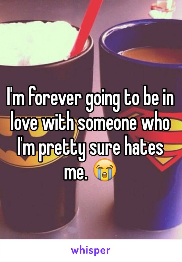 I'm forever going to be in love with someone who I'm pretty sure hates me. 😭