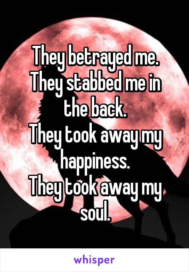 They betrayed me.
They stabbed me in the back.
They took away my happiness.
They took away my soul.