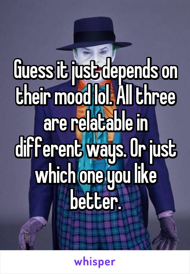 Guess it just depends on their mood lol. All three are relatable in different ways. Or just which one you like better.