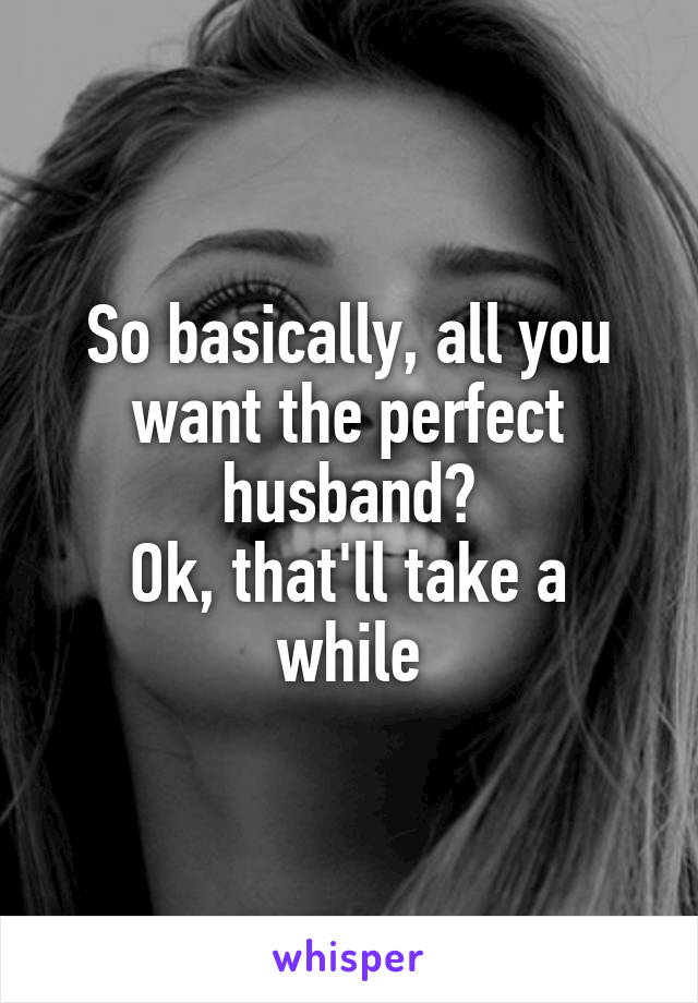 So basically, all you want the perfect husband?
Ok, that'll take a while