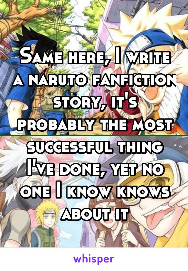 Same here, I write a naruto fanfiction story, it's probably the most successful thing I've done, yet no one I know knows about it