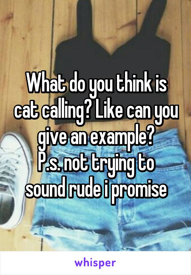 What do you think is cat calling? Like can you give an example?
P.s. not trying to sound rude i promise