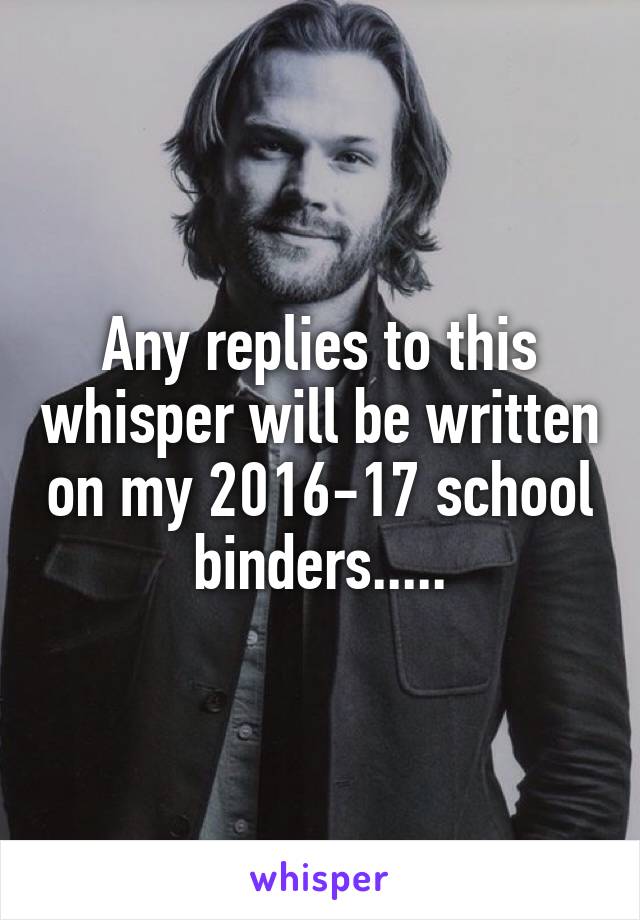 Any replies to this whisper will be written on my 2016-17 school binders.....