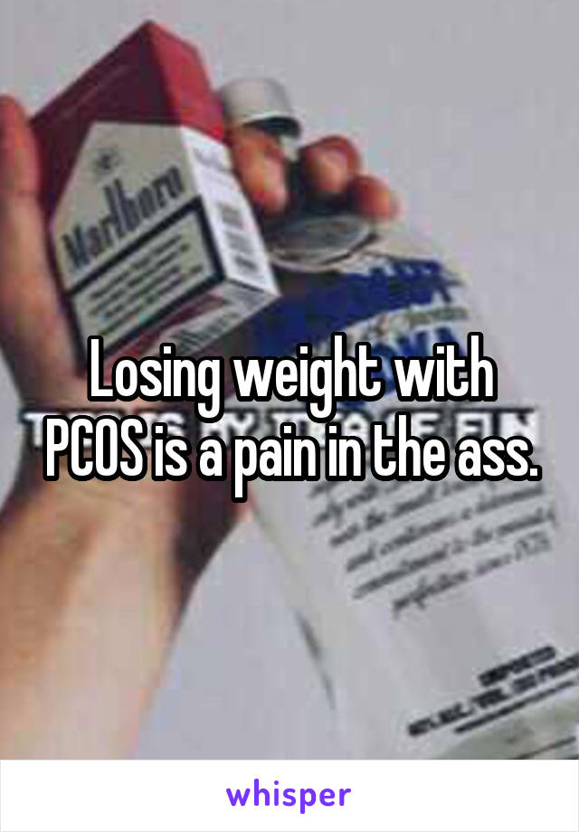 Losing weight with PCOS is a pain in the ass.