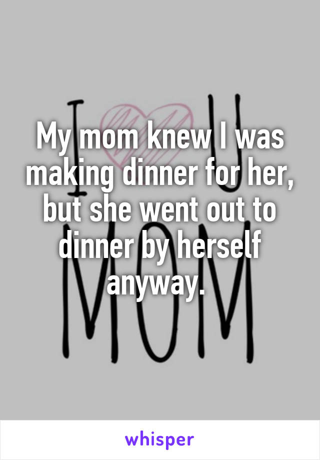 My mom knew I was making dinner for her, but she went out to dinner by herself anyway. 
