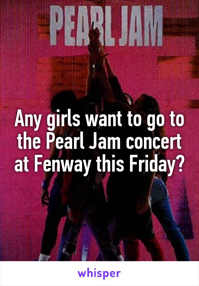 Any girls want to go to the Pearl Jam concert at Fenway this Friday?