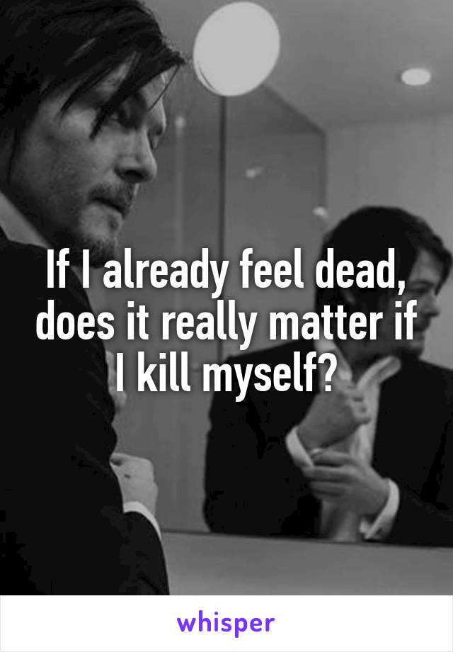 If I already feel dead, does it really matter if I kill myself?