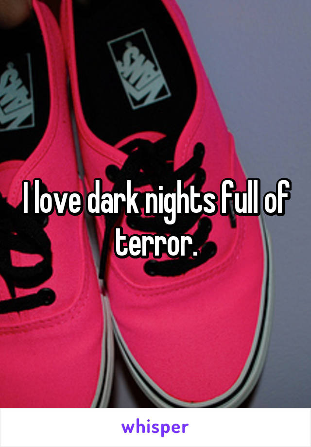 I love dark nights full of terror.