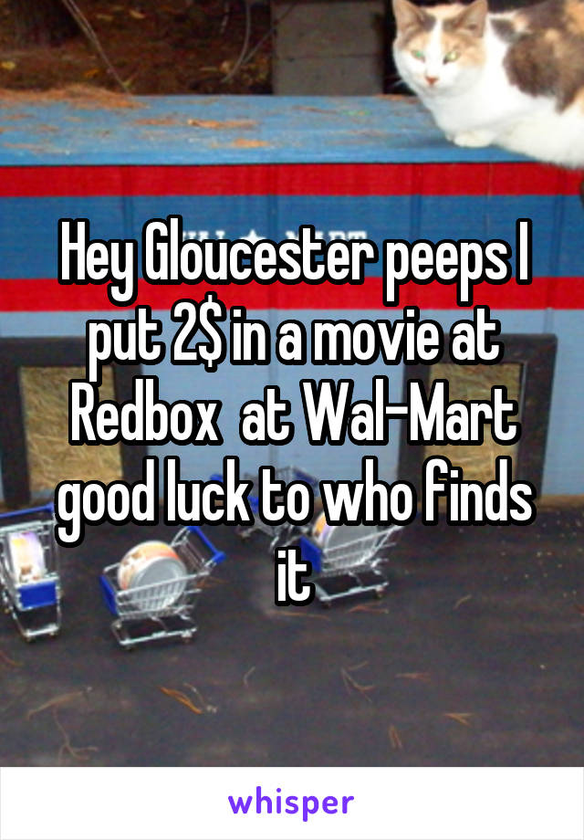 Hey Gloucester peeps I put 2$ in a movie at Redbox  at Wal-Mart good luck to who finds it