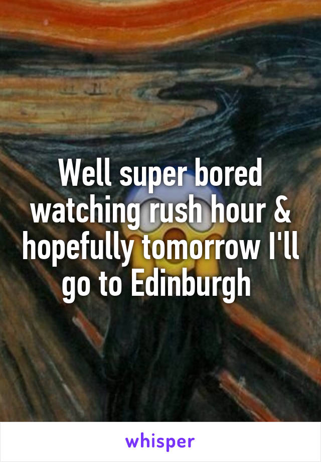 Well super bored watching rush hour & hopefully tomorrow I'll go to Edinburgh 