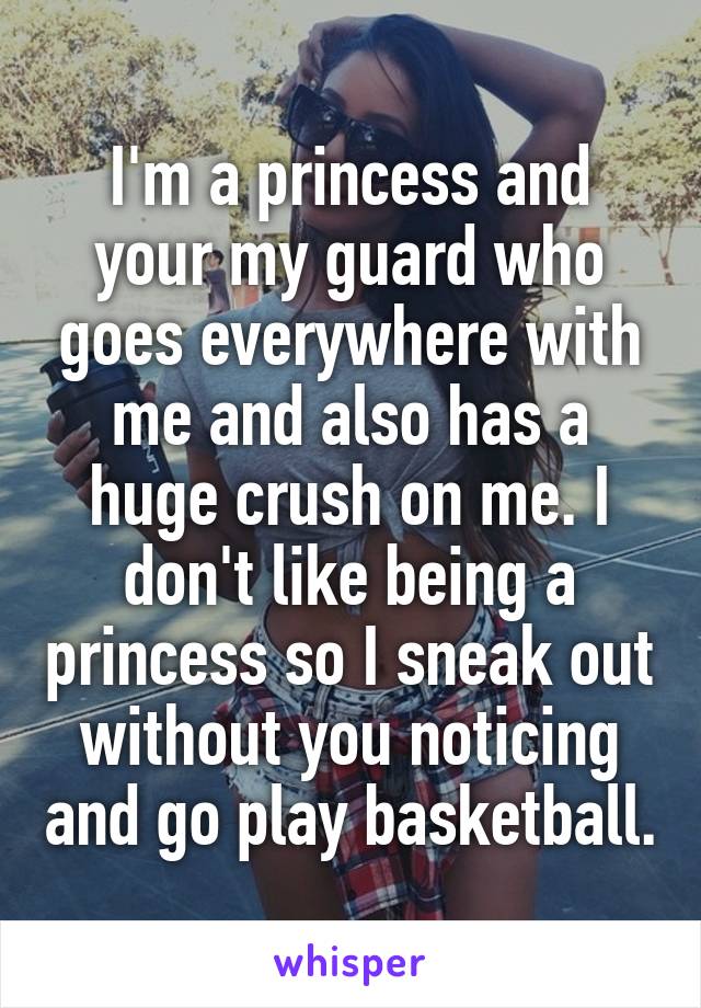 I'm a princess and your my guard who goes everywhere with me and also has a huge crush on me. I don't like being a princess so I sneak out without you noticing and go play basketball.