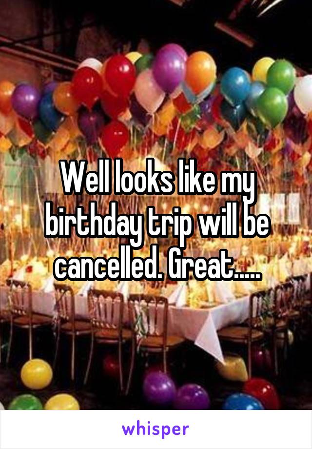 Well looks like my birthday trip will be cancelled. Great.....