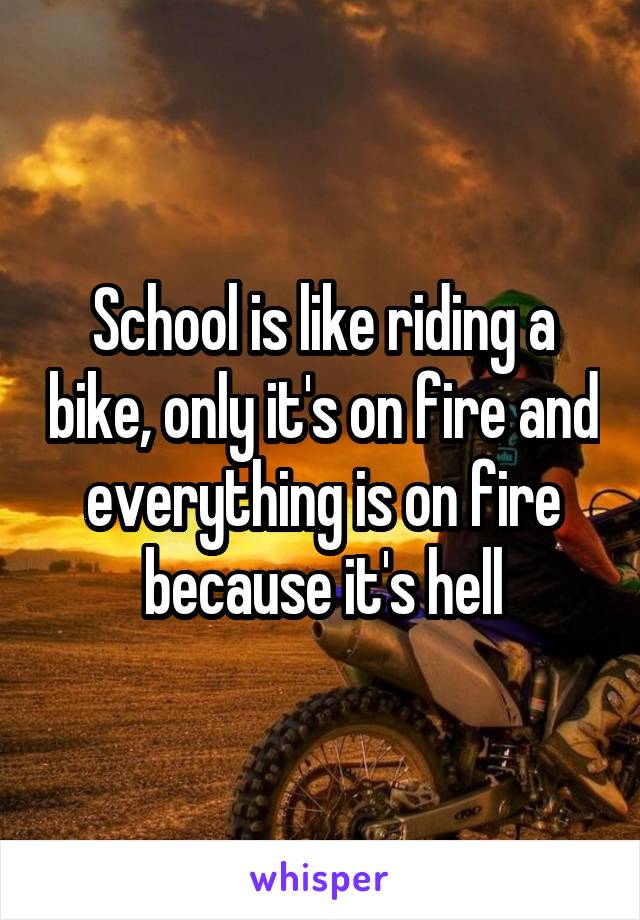 School is like riding a bike, only it's on fire and everything is on fire because it's hell