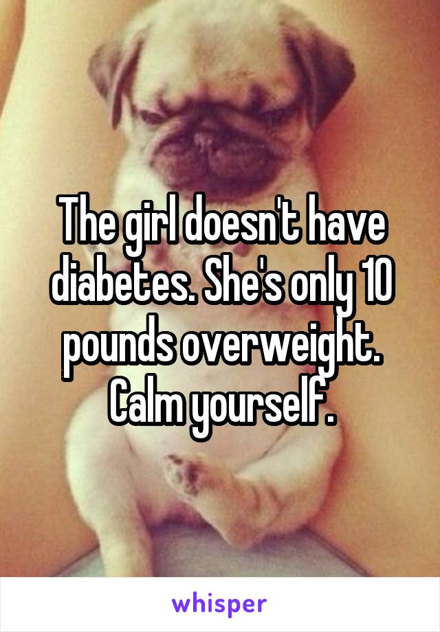 The girl doesn't have diabetes. She's only 10 pounds overweight. Calm yourself.