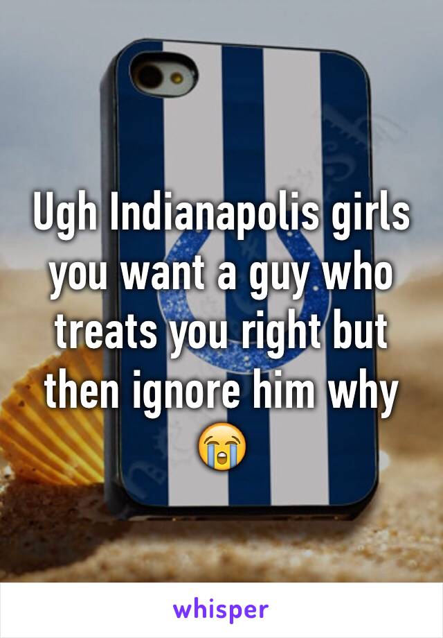 Ugh Indianapolis girls you want a guy who treats you right but then ignore him why 😭