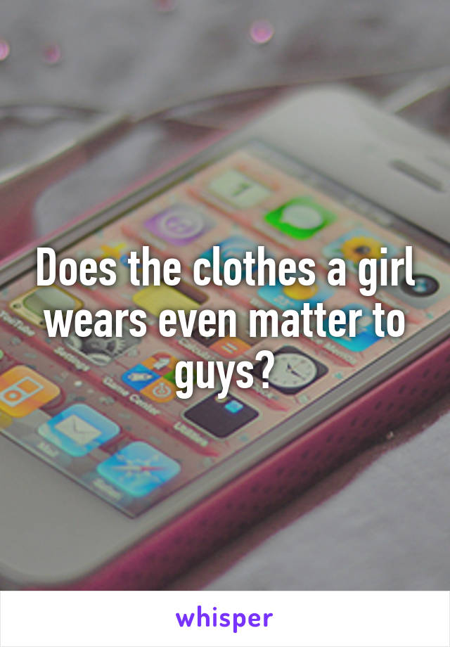 Does the clothes a girl wears even matter to guys?