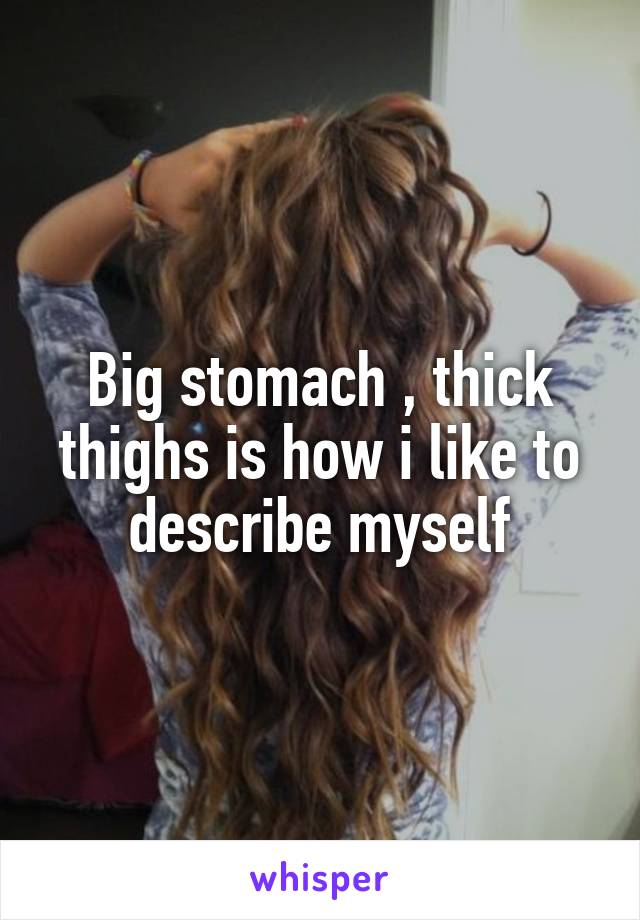 Big stomach , thick thighs is how i like to describe myself