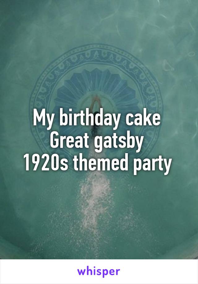 My birthday cake 
Great gatsby 
1920s themed party 