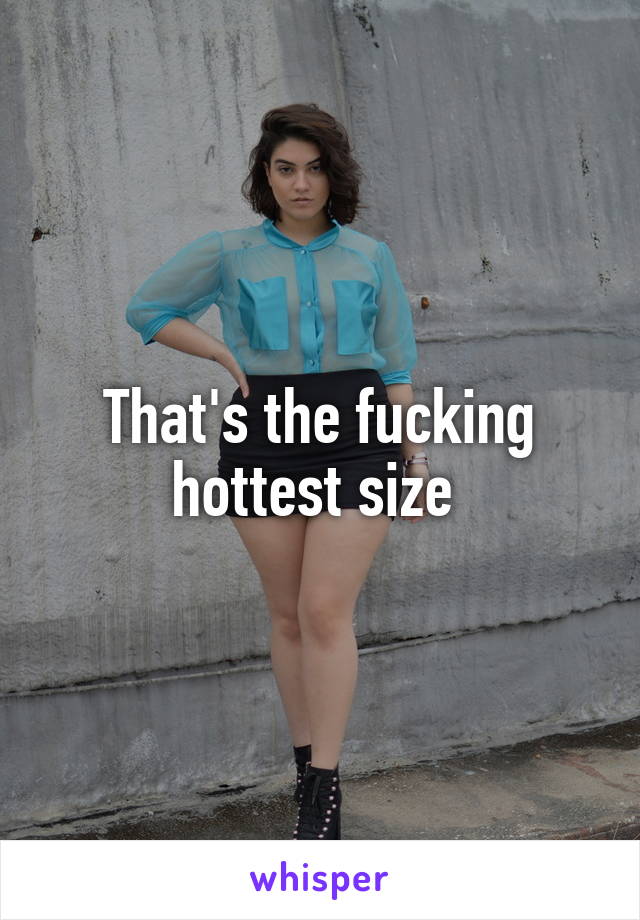 That's the fucking hottest size 
