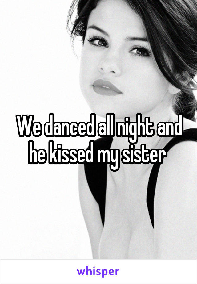 We danced all night and he kissed my sister 