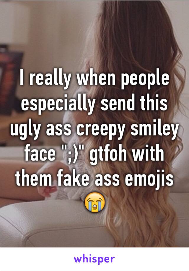 I really when people especially send this ugly ass creepy smiley face ";)" gtfoh with them fake ass emojis 😭