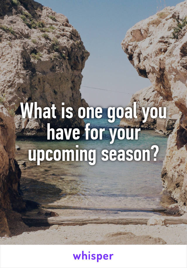 What is one goal you have for your upcoming season?