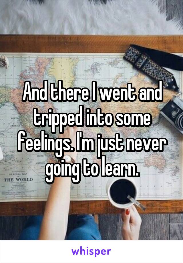 And there I went and tripped into some feelings. I'm just never going to learn.