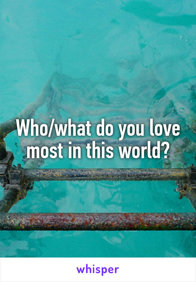 Who/what do you love most in this world?