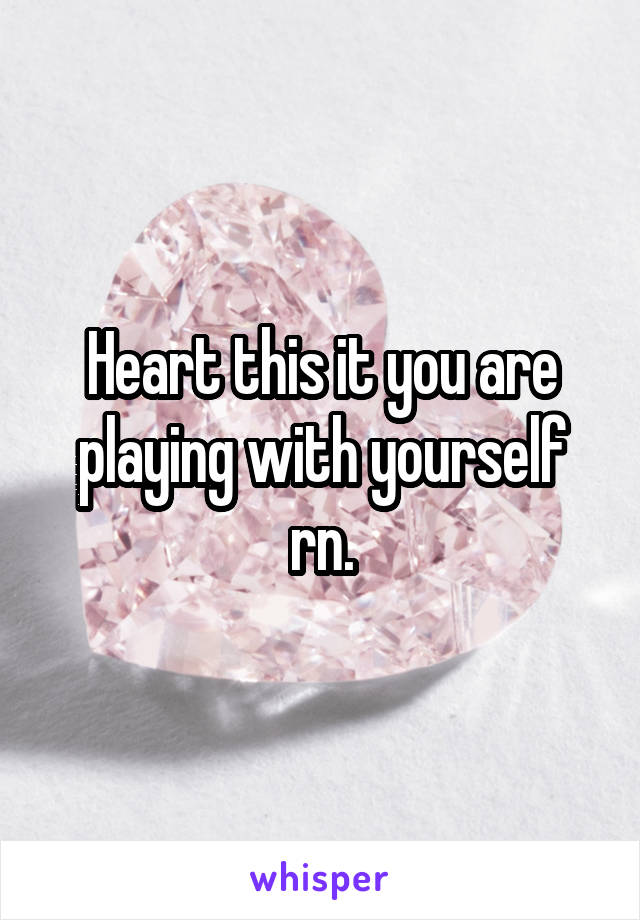 Heart this it you are playing with yourself rn.