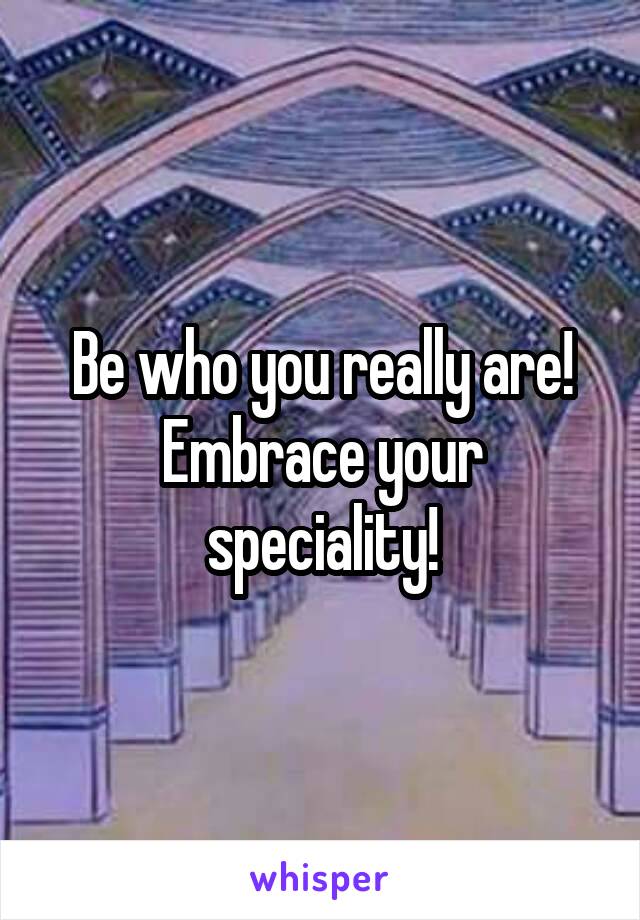 Be who you really are!
Embrace your speciality!