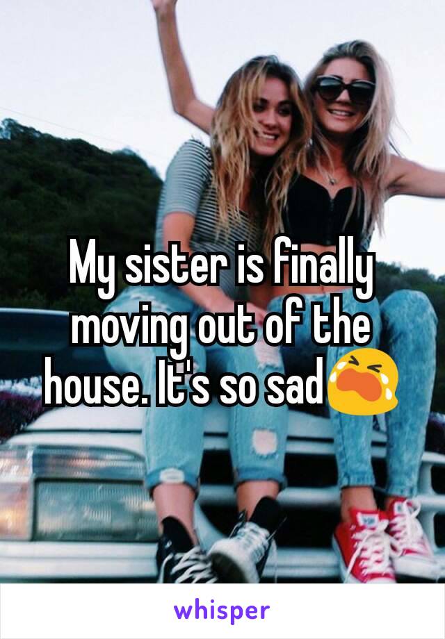 My sister is finally moving out of the house. It's so sad😭