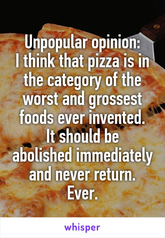 Unpopular opinion:
I think that pizza is in the category of the worst and grossest foods ever invented.
It should be abolished immediately and never return.
Ever.