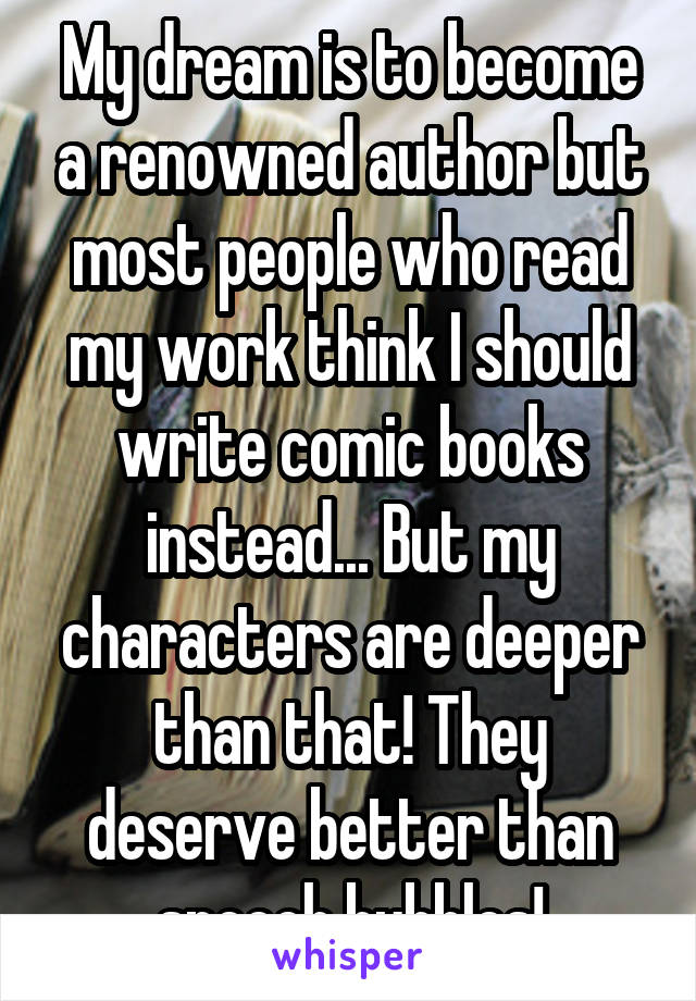 My dream is to become a renowned author but most people who read my work think I should write comic books instead... But my characters are deeper than that! They deserve better than speech bubbles!