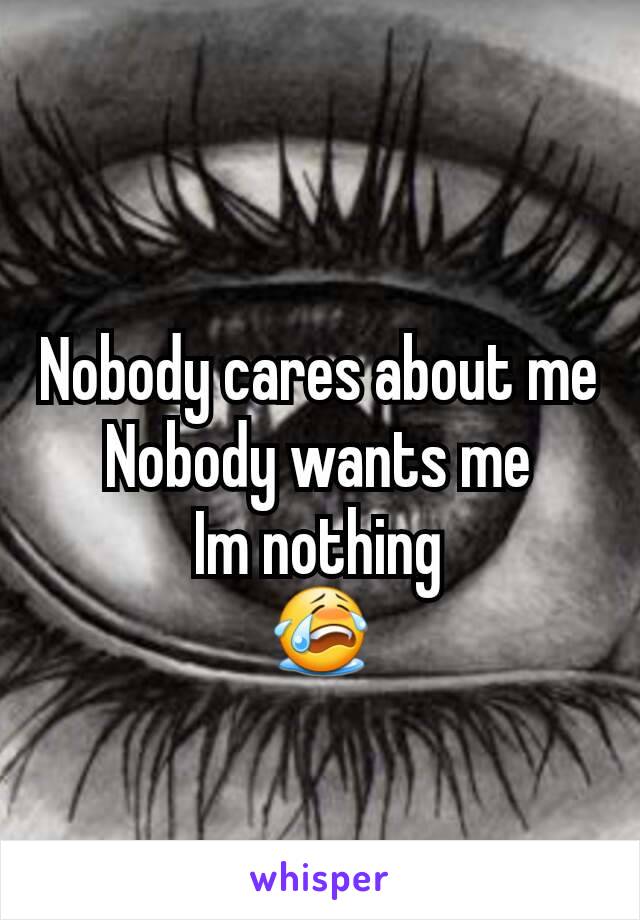 Nobody cares about me
Nobody wants me
Im nothing
😭