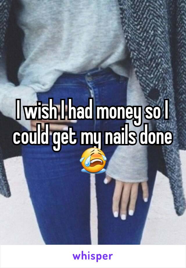 I wish I had money so I could get my nails done 😭