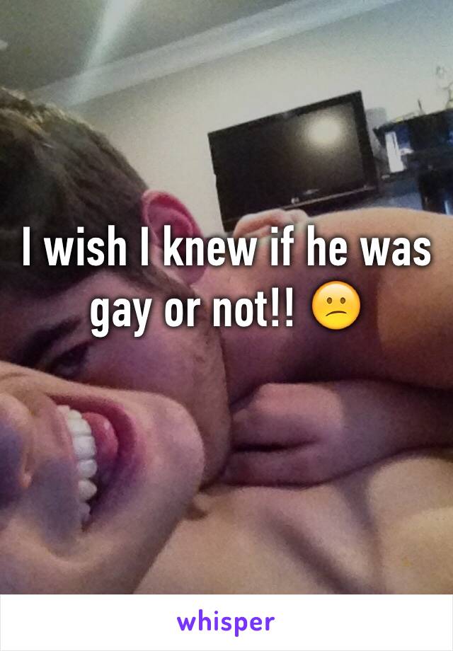 I wish I knew if he was gay or not!! 😕