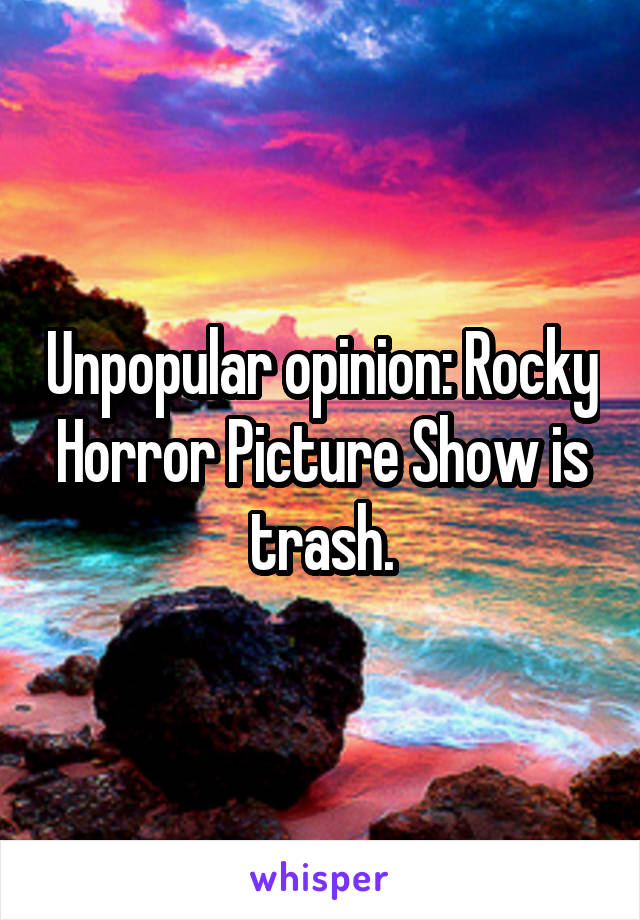 Unpopular opinion: Rocky Horror Picture Show is trash.