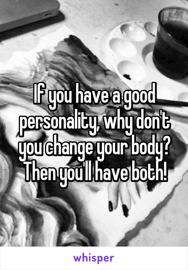 If you have a good personality, why don't you change your body?
Then you'll have both!