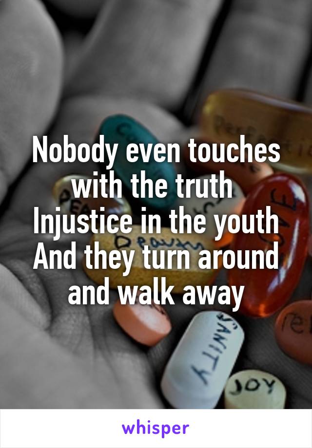 Nobody even touches with the truth 
Injustice in the youth
And they turn around and walk away