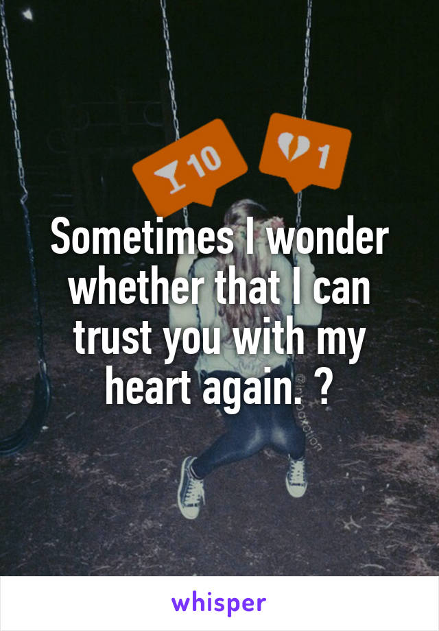 Sometimes I wonder whether that I can trust you with my heart again. 😔