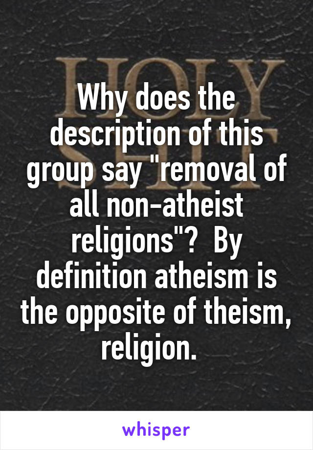 Why does the description of this group say "removal of all non-atheist religions"?  By definition atheism is the opposite of theism, religion.  