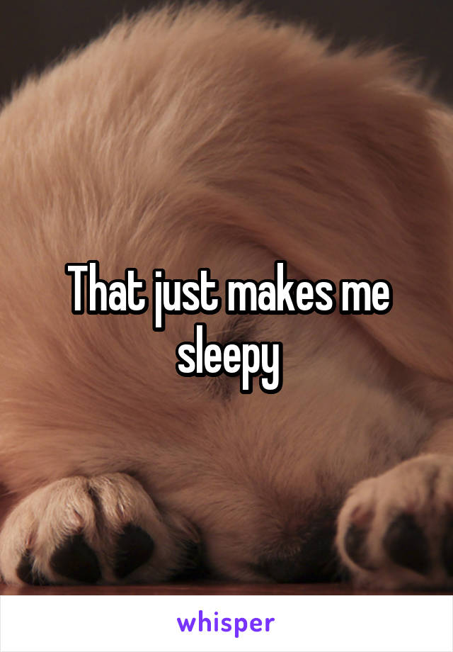 That just makes me sleepy