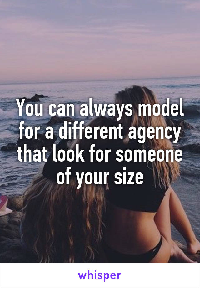 You can always model for a different agency that look for someone of your size