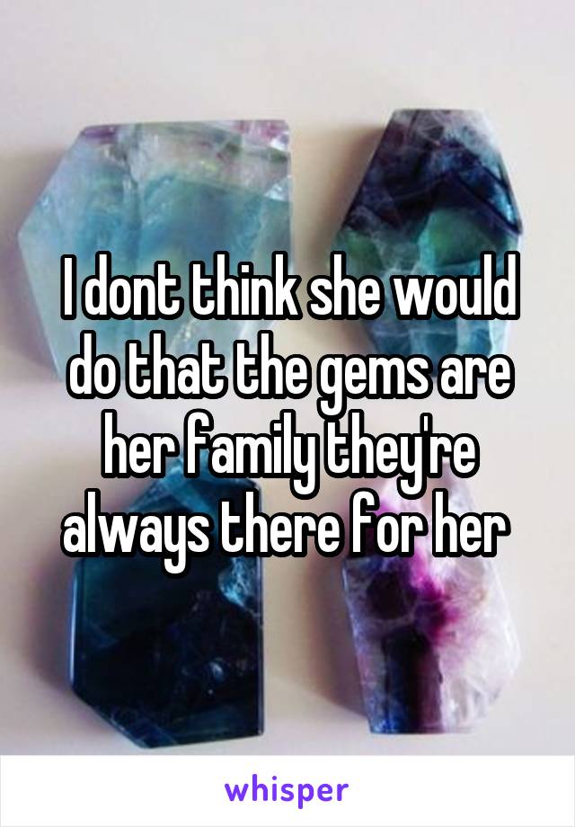 I dont think she would do that the gems are her family they're always there for her 