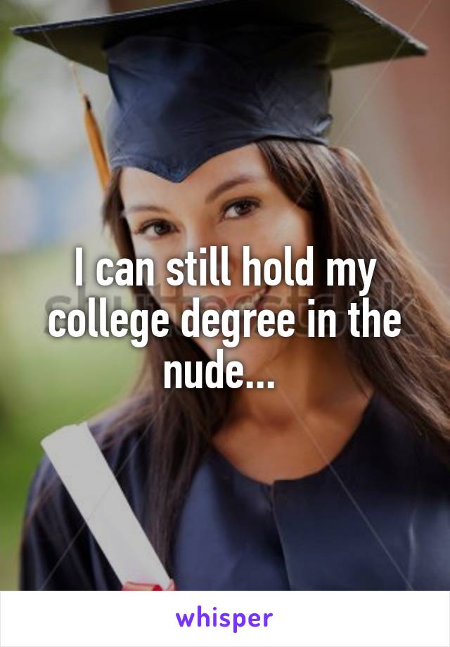 I can still hold my college degree in the nude... 