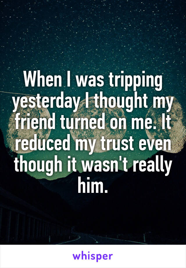 When I was tripping yesterday I thought my friend turned on me. It reduced my trust even though it wasn't really him.