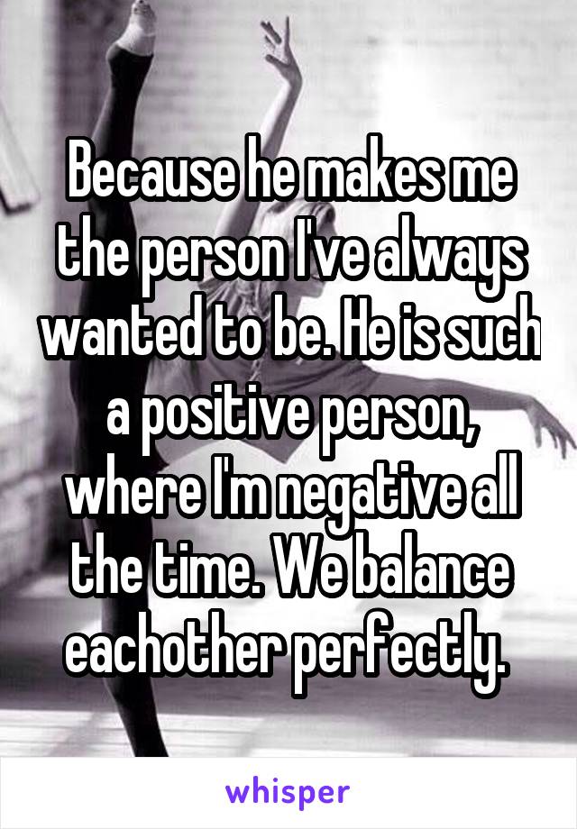 Because he makes me the person I've always wanted to be. He is such a positive person, where I'm negative all the time. We balance eachother perfectly. 