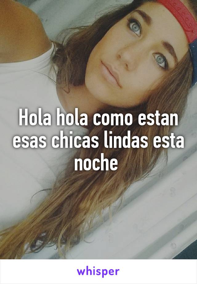 Hola hola como estan esas chicas lindas esta noche 